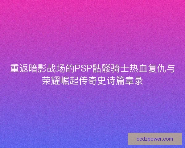 重返暗影战场的PSP骷髅骑士热血复仇与荣耀崛起传奇史诗篇章录