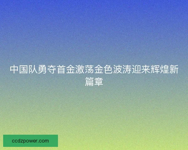 中国队勇夺首金激荡金色波涛迎来辉煌新篇章