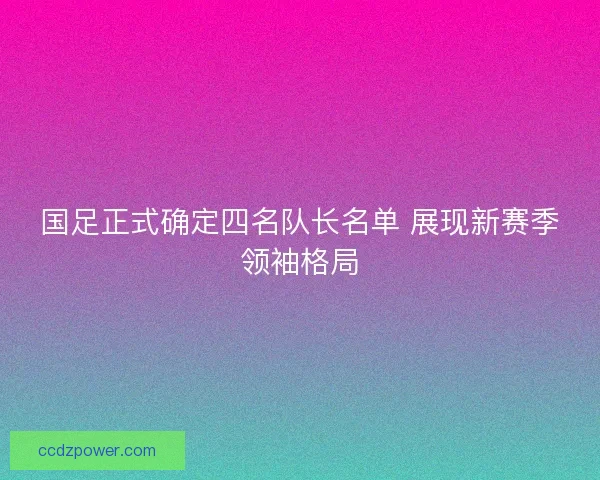 国足正式确定四名队长名单 展现新赛季领袖格局