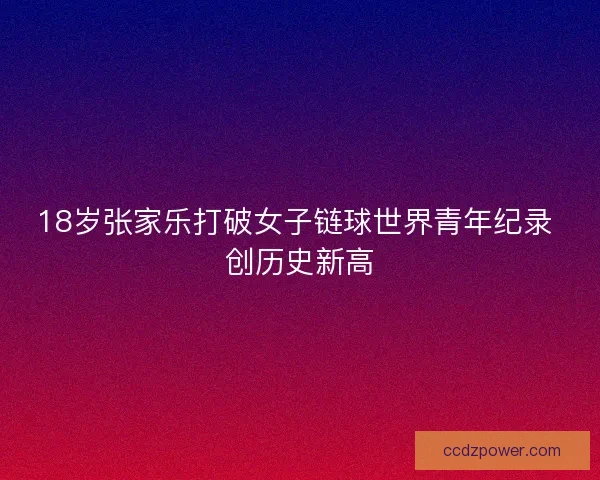 18岁张家乐打破女子链球世界青年纪录 创历史新高