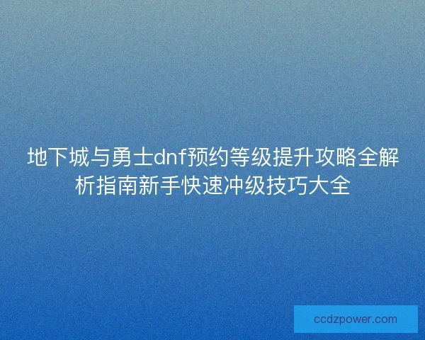 地下城与勇士dnf预约等级提升攻略全解析指南新手快速冲级技巧大全
