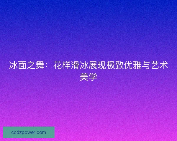 冰面之舞：花样滑冰展现极致优雅与艺术美学