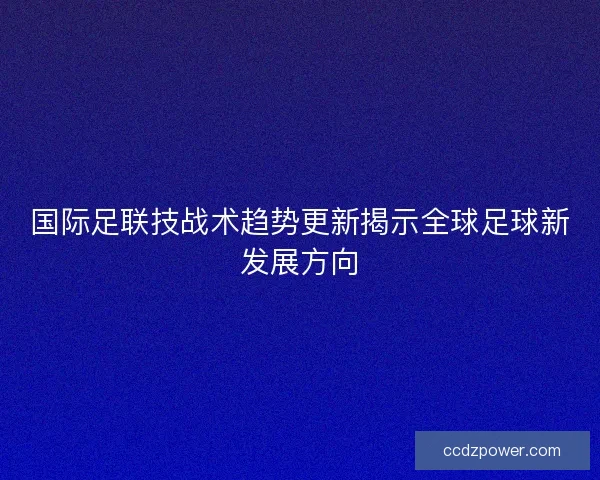 国际足联技战术趋势更新揭示全球足球新发展方向