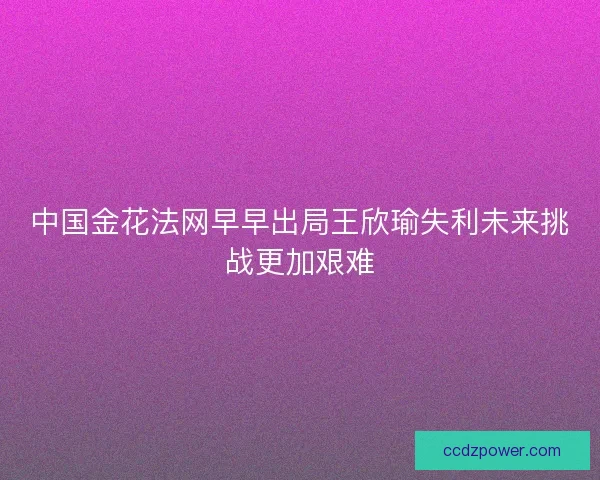 中国金花法网早早出局王欣瑜失利未来挑战更加艰难