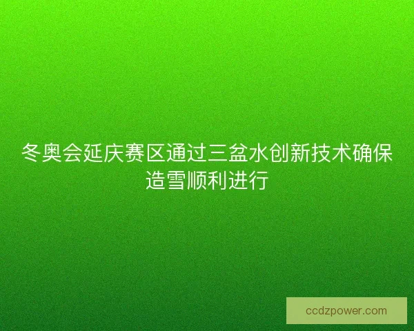 冬奥会延庆赛区通过三盆水创新技术确保造雪顺利进行