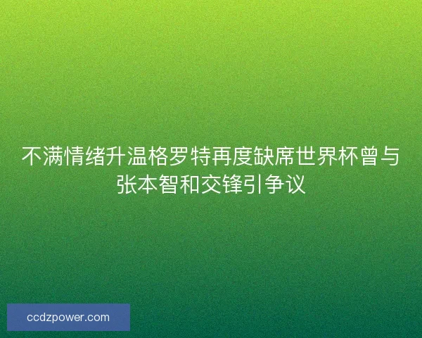 不满情绪升温格罗特再度缺席世界杯曾与张本智和交锋引争议