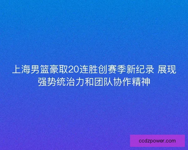 上海男篮豪取20连胜创赛季新纪录 展现强势统治力和团队协作精神