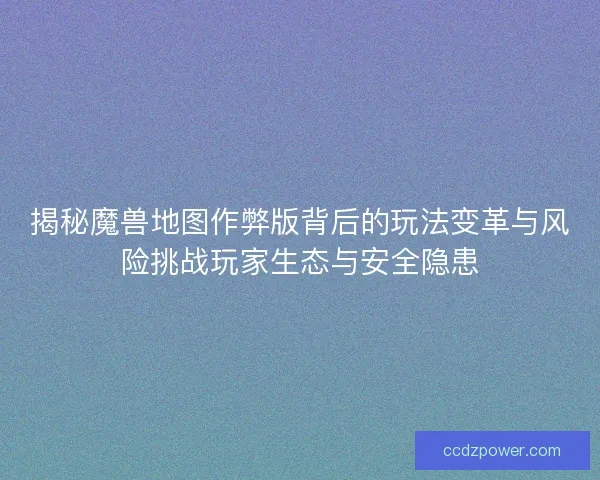 揭秘魔兽地图作弊版背后的玩法变革与风险挑战玩家生态与安全隐患
