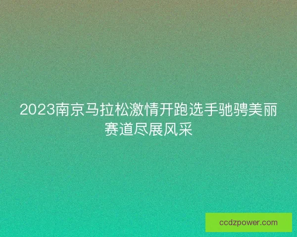 2023南京马拉松激情开跑选手驰骋美丽赛道尽展风采