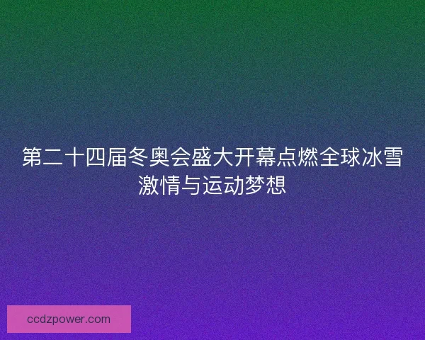 第二十四届冬奥会盛大开幕点燃全球冰雪激情与运动梦想